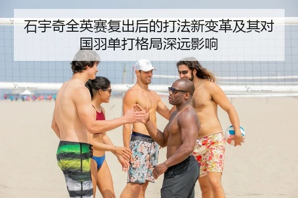 石宇奇全英赛复出后的打法新变革及其对国羽单打格局深远影响